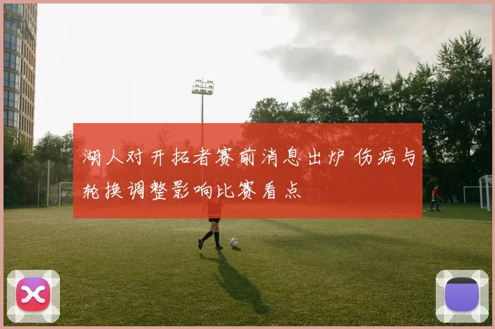 湖人对开拓者赛前消息出炉 伤病与轮换调整影响比赛看点