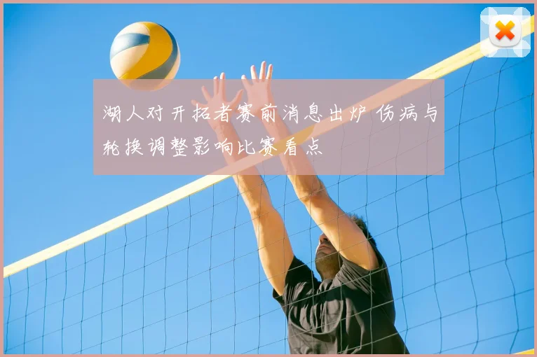 湖人对开拓者赛前消息出炉 伤病与轮换调整影响比赛看点