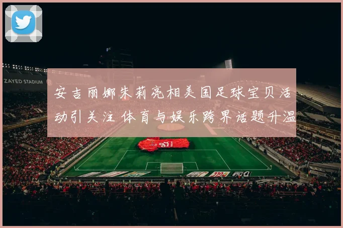 安吉丽娜朱莉亮相美国足球宝贝活动引关注 体育与娱乐跨界话题升温