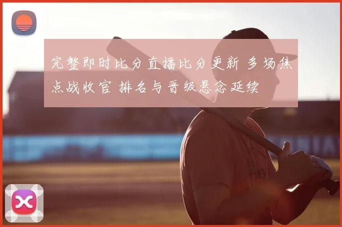 完整即时比分直播比分更新 多场焦点战收官 排名与晋级悬念延续