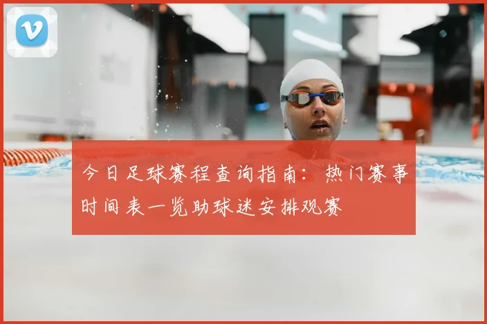 今日足球赛程查询指南：热门赛事时间表一览助球迷安排观赛