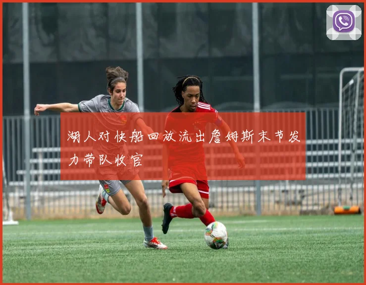 湖人对快船回放流出詹姆斯末节发力带队收官