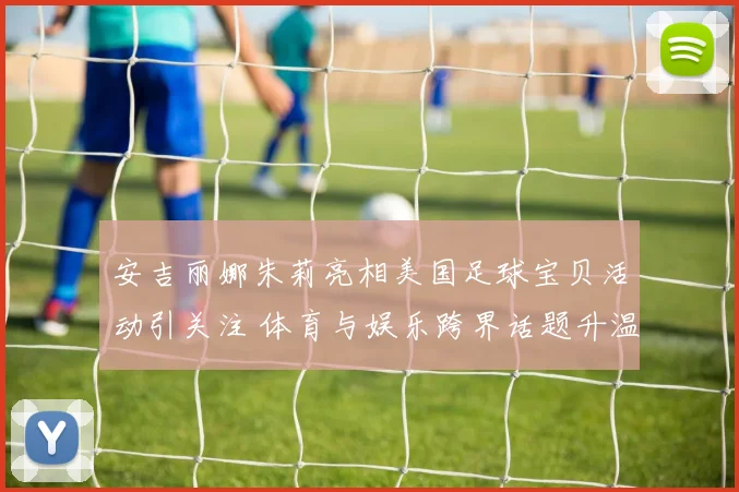 安吉丽娜朱莉亮相美国足球宝贝活动引关注 体育与娱乐跨界话题升温