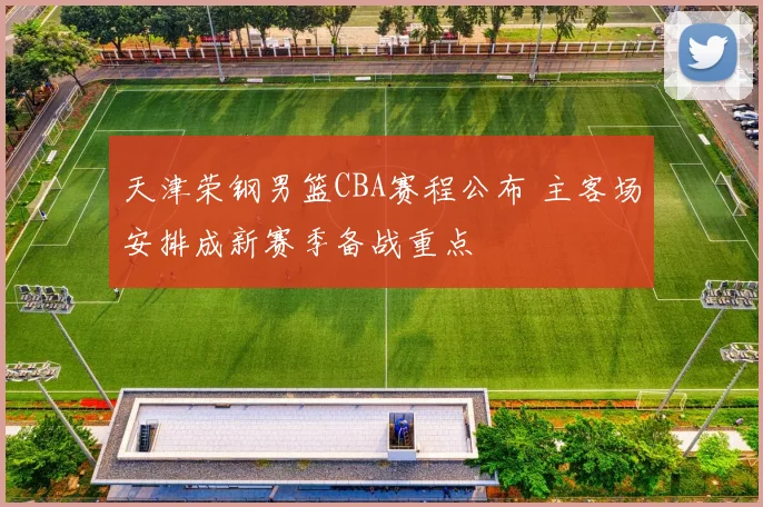 天津荣钢男篮CBA赛程公布 主客场安排成新赛季备战重点