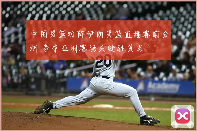 中国男篮对阵伊朗男篮直播赛前分析 争夺亚洲赛场关键胜负点