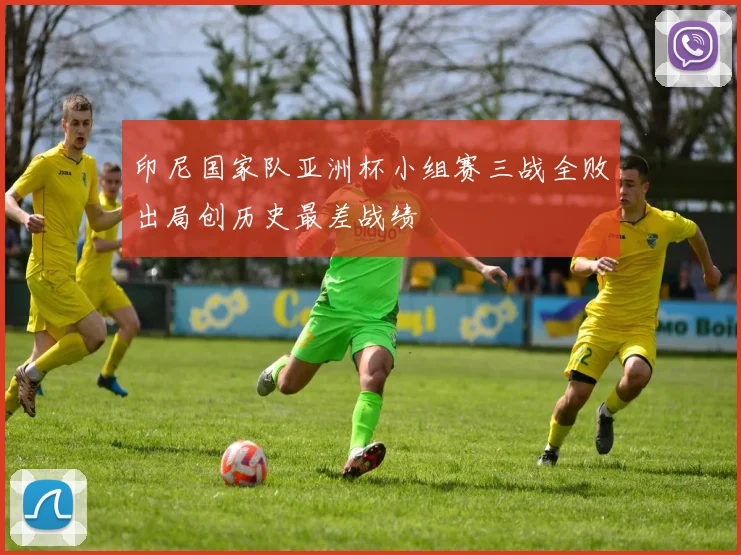 印尼国家队亚洲杯小组赛三战全败出局创历史最差战绩