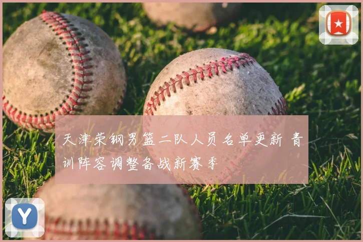 天津荣钢男篮二队人员名单更新 青训阵容调整备战新赛季