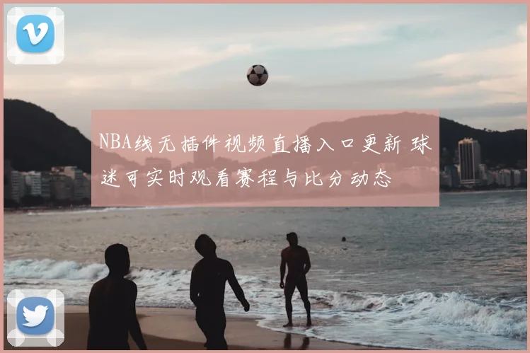 NBA线无插件视频直播入口更新 球迷可实时观看赛程与比分动态