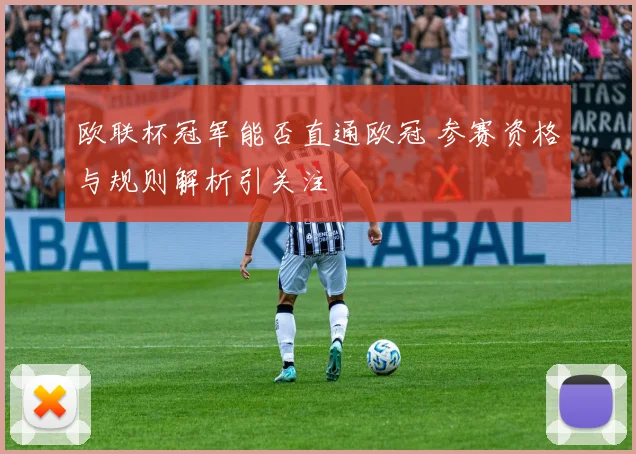 欧联杯冠军能否直通欧冠 参赛资格与规则解析引关注