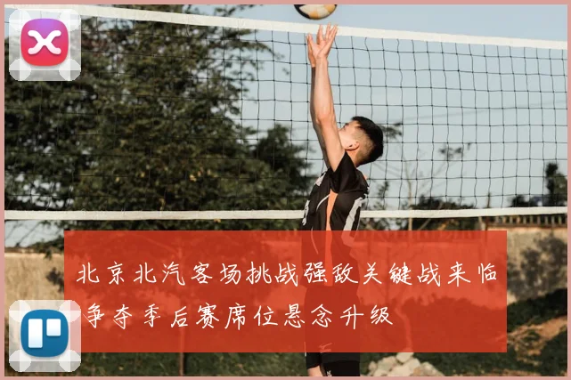 北京北汽客场挑战强敌关键战来临 争夺季后赛席位悬念升级