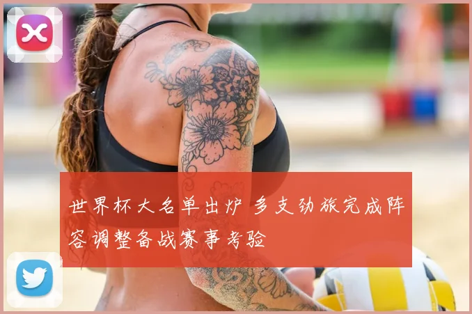 世界杯大名单出炉 多支劲旅完成阵容调整备战赛事考验