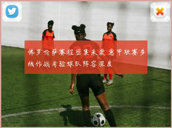 佛罗伦萨赛程密集来袭 意甲联赛多线作战考验球队阵容深度