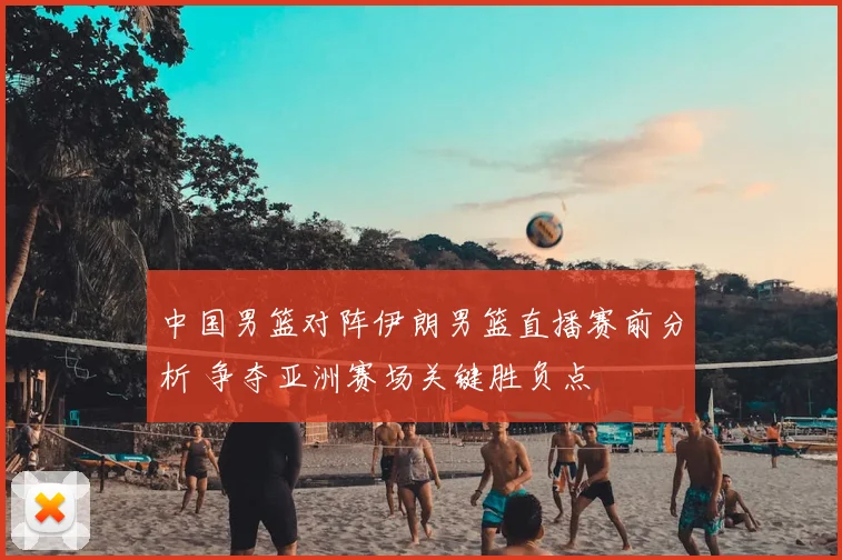 中国男篮对阵伊朗男篮直播赛前分析 争夺亚洲赛场关键胜负点