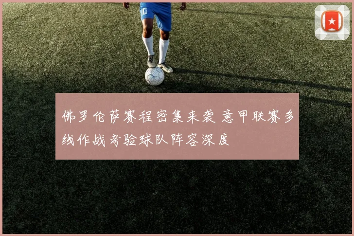 佛罗伦萨赛程密集来袭 意甲联赛多线作战考验球队阵容深度