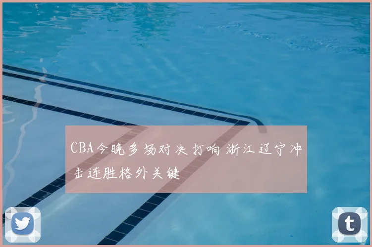 CBA今晚多场对决打响 浙江辽宁冲击连胜格外关键