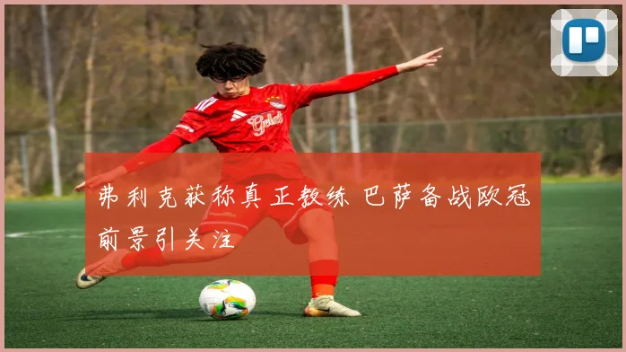 弗利克获称真正教练 巴萨备战欧冠前景引关注