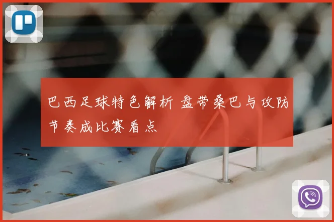 巴西足球特色解析 盘带桑巴与攻防节奏成比赛看点