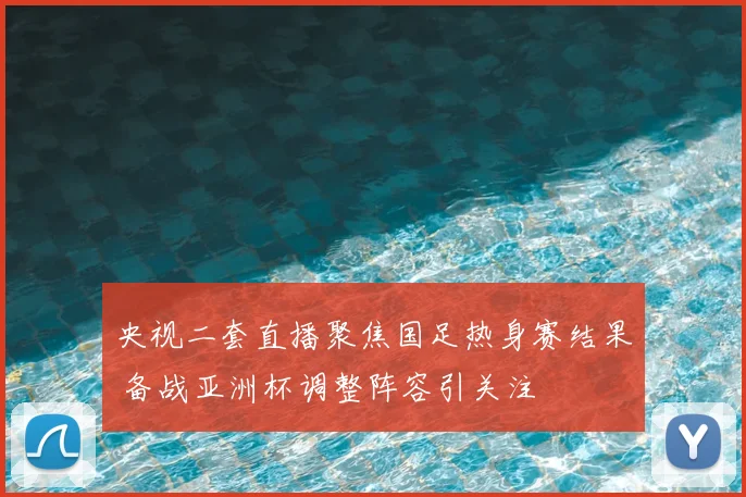 央视二套直播聚焦国足热身赛结果 备战亚洲杯调整阵容引关注