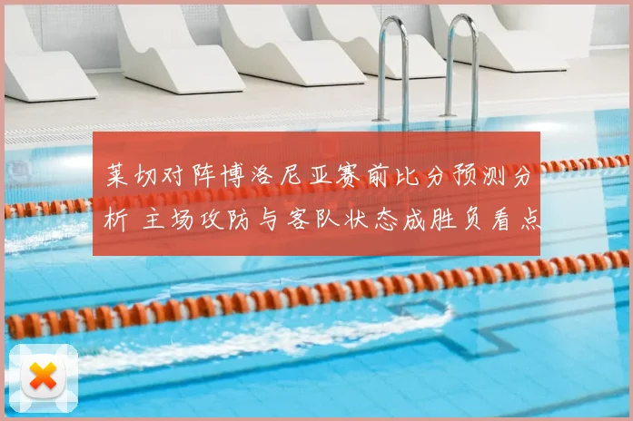 莱切对阵博洛尼亚赛前比分预测分析 主场攻防与客队状态成胜负看点