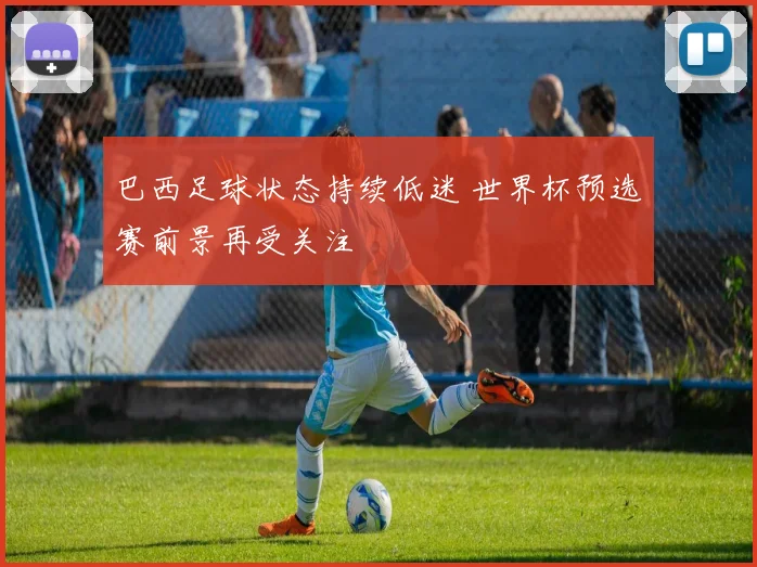 巴西足球状态持续低迷 世界杯预选赛前景再受关注