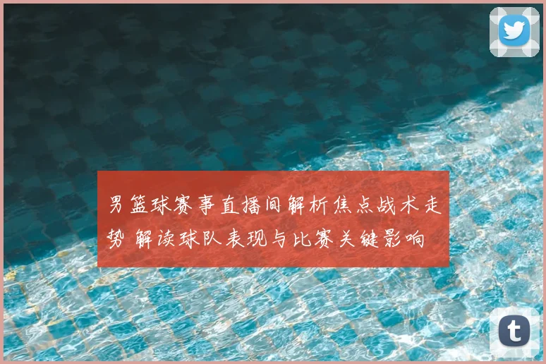 男篮球赛事直播间解析焦点战术走势 解读球队表现与比赛关键影响