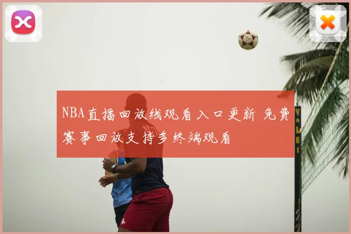 NBA直播回放线观看入口更新 免费赛事回放支持多终端观看