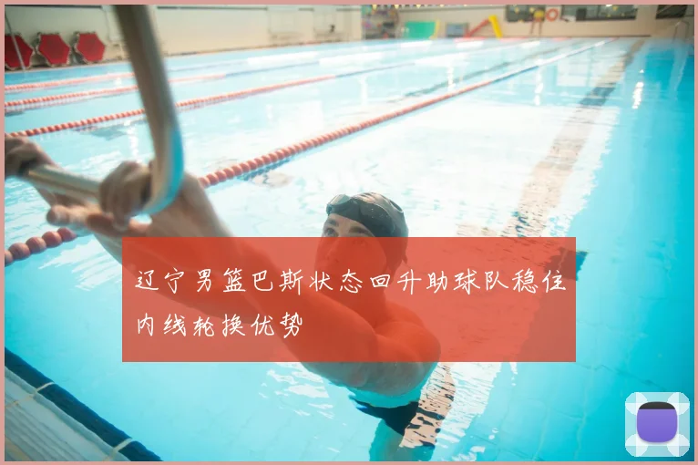 辽宁男篮巴斯状态回升助球队稳住内线轮换优势