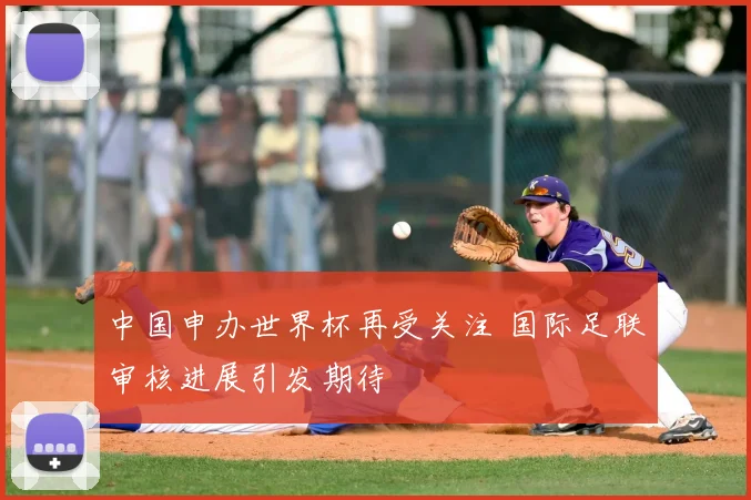 中国申办世界杯再受关注 国际足联审核进展引发期待