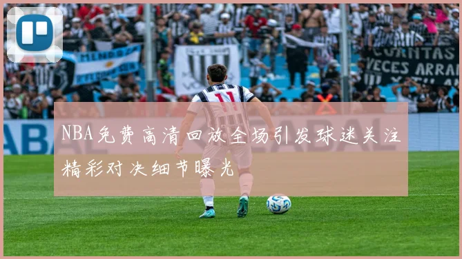 NBA免费高清回放全场引发球迷关注精彩对决细节曝光