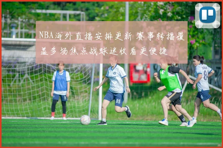 NBA海外直播安排更新 赛事转播覆盖多场焦点战球迷收看更便捷