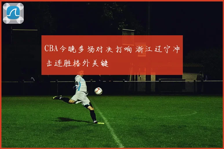 CBA今晚多场对决打响 浙江辽宁冲击连胜格外关键