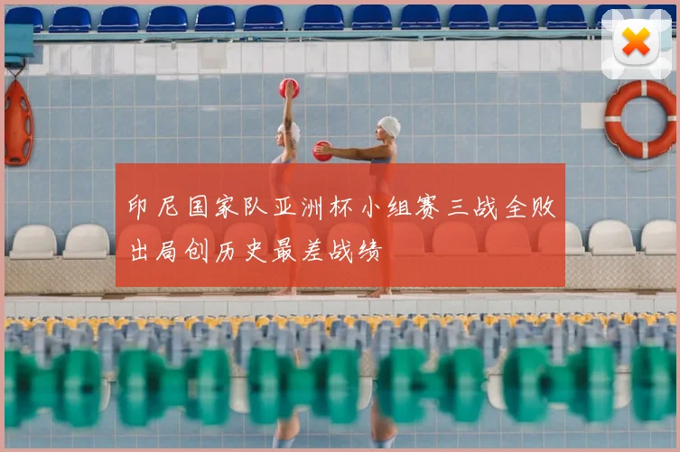 印尼国家队亚洲杯小组赛三战全败出局创历史最差战绩
