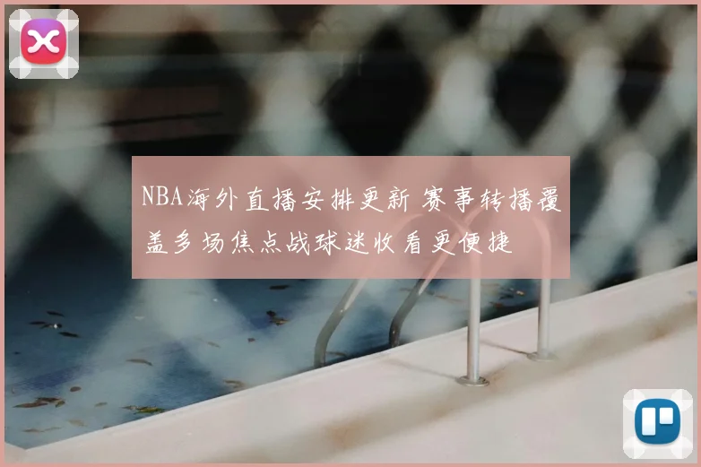 NBA海外直播安排更新 赛事转播覆盖多场焦点战球迷收看更便捷