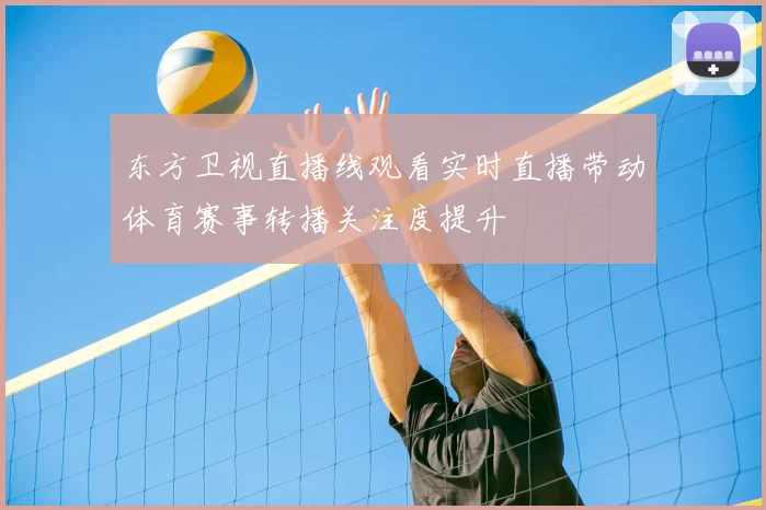 东方卫视直播线观看实时直播带动体育赛事转播关注度提升