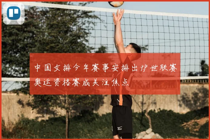 中国女排今年赛事安排出炉世联赛奥运资格赛成关注焦点