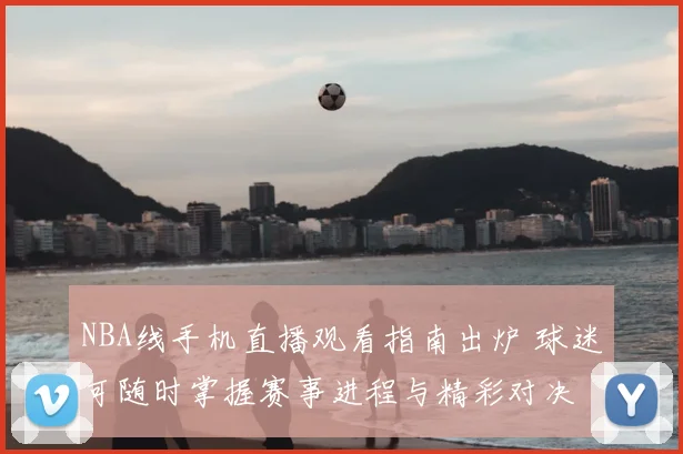 NBA线手机直播观看指南出炉 球迷可随时掌握赛事进程与精彩对决