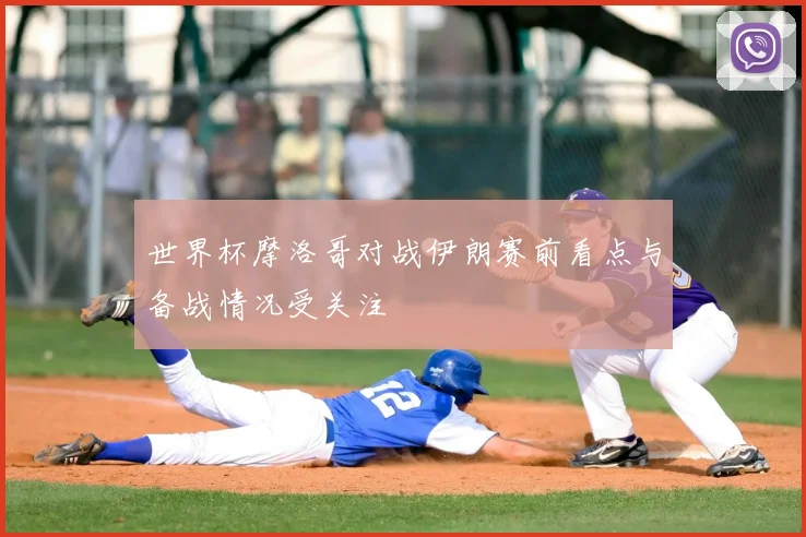 世界杯摩洛哥对战伊朗赛前看点与备战情况受关注