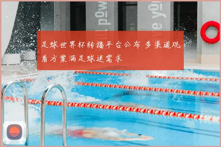 足球世界杯转播平台公布 多渠道观看方案满足球迷需求