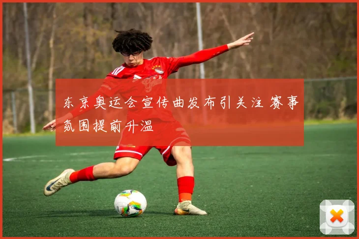 东京奥运会宣传曲发布引关注 赛事氛围提前升温