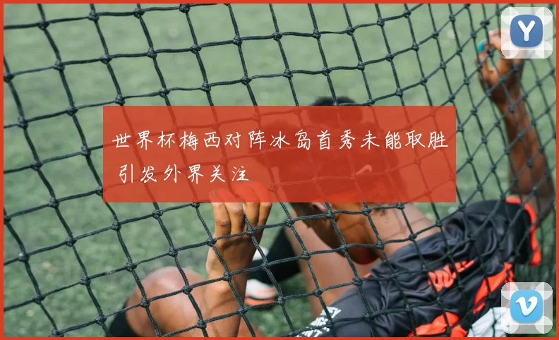 世界杯梅西对阵冰岛首秀未能取胜 引发外界关注