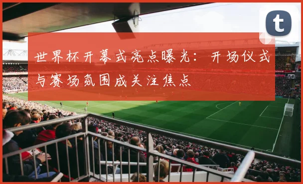 世界杯开幕式亮点曝光:开场仪式与赛场氛围成关注焦点