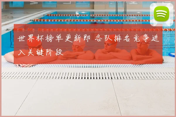 世界杯榜单更新即 各队排名竞争进入关键阶段