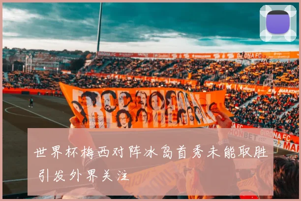世界杯梅西对阵冰岛首秀未能取胜 引发外界关注