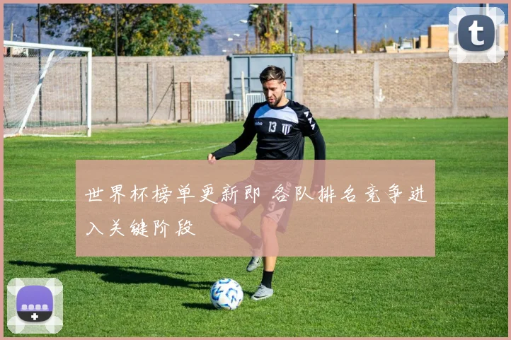 世界杯榜单更新即 各队排名竞争进入关键阶段
