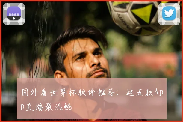 国外看世界杯软件推荐:这五款App直播最流畅