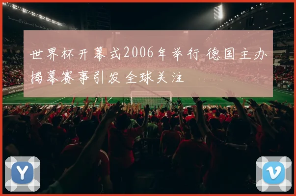世界杯开幕式2006年举行 德国主办揭幕赛事引发全球关注