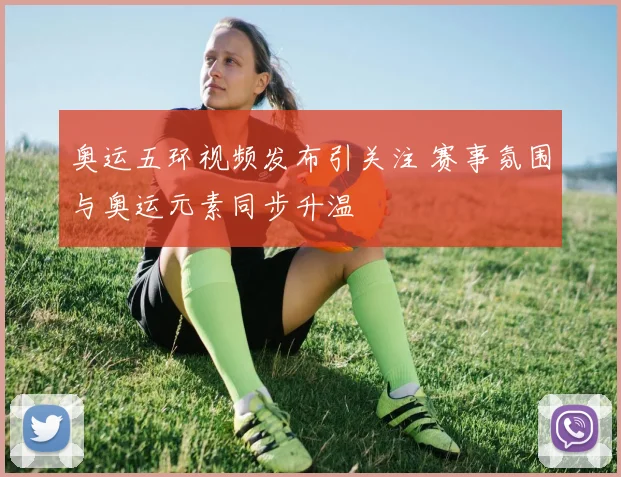 奥运五环视频发布引关注 赛事氛围与奥运元素同步升温
