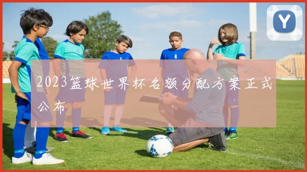 2023篮球世界杯名额分配方案正式公布